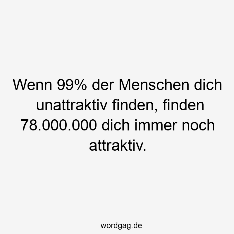 Wenn 99% der Menschen dich unattraktiv finden, finden 78.000.000 dich immer noch attraktiv.