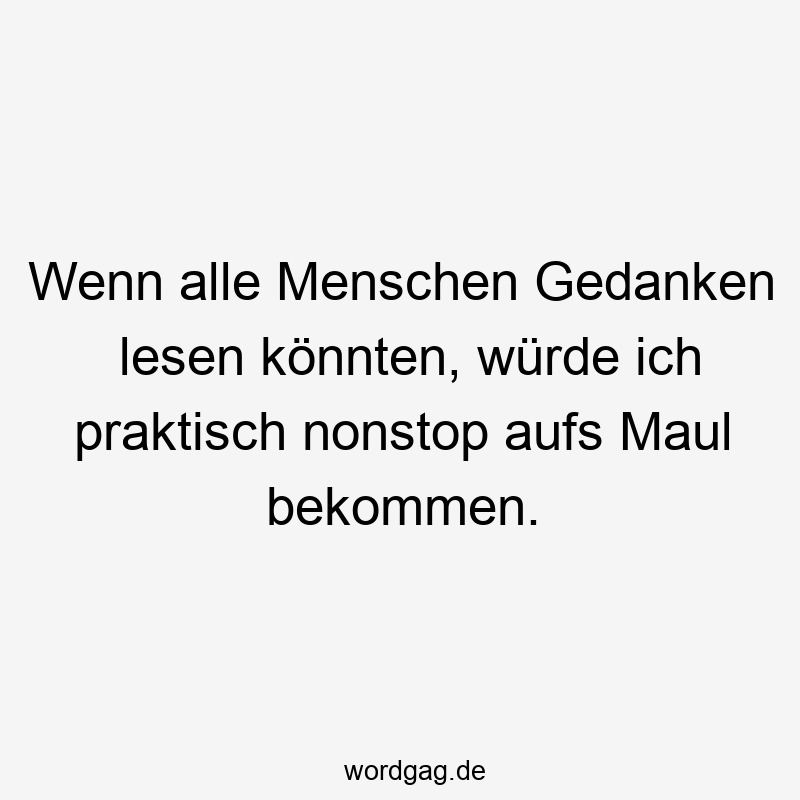Wenn alle Menschen Gedanken lesen könnten, würde ich praktisch nonstop aufs Maul bekommen.