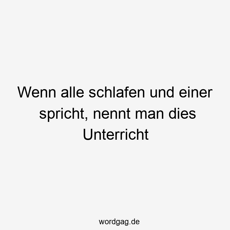 Wenn alle schlafen und einer spricht, nennt man dies Unterricht