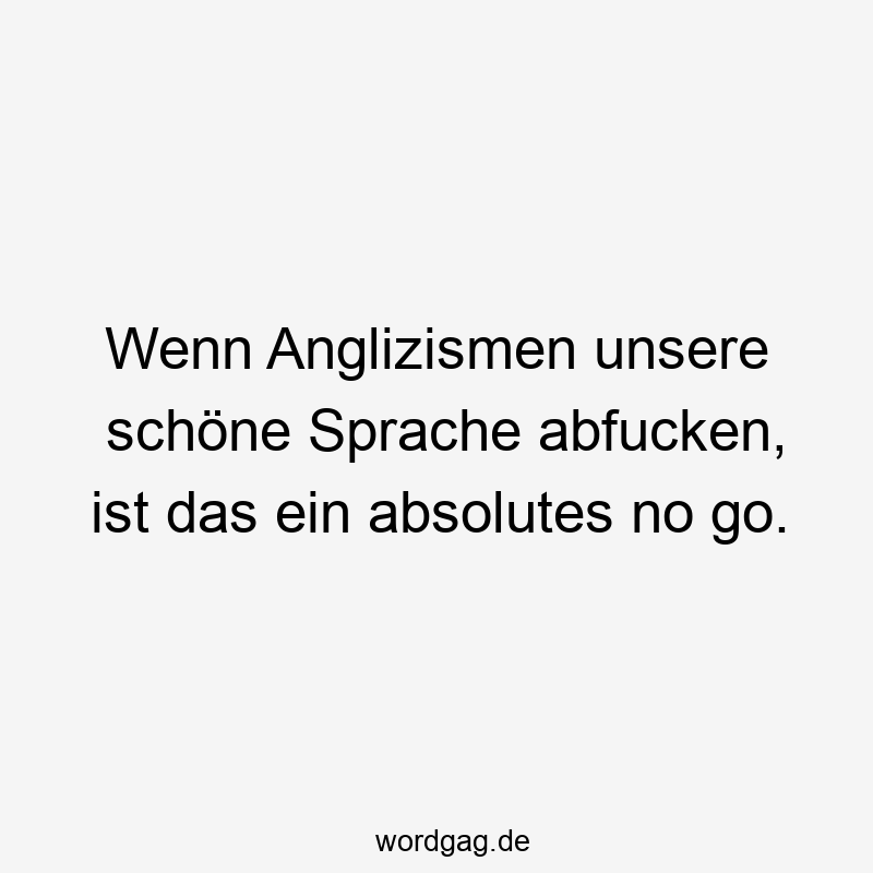 Wenn Anglizismen unsere schöne Sprache abfucken, ist das ein absolutes no go.