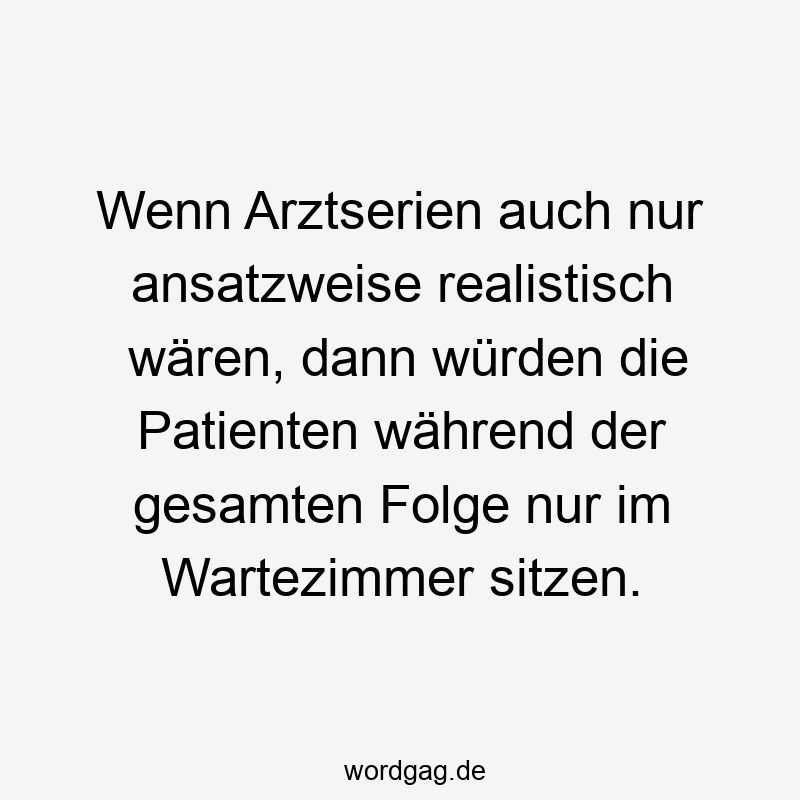 20 Lustige Folge Sprüche - Wenn Arztserien auch nur ansatzweise realistisch wären, dann würden die Patienten während der gesamten Folge nur im Wartezimmer sitzen.