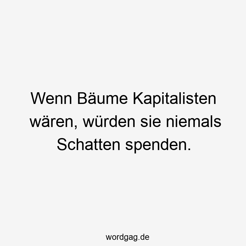 Wenn Bäume Kapitalisten wären, würden sie niemals Schatten spenden.