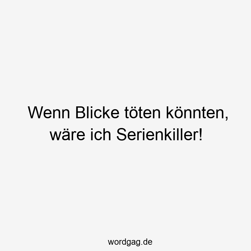 Wenn Blicke töten könnten, wäre ich Serienkiller!