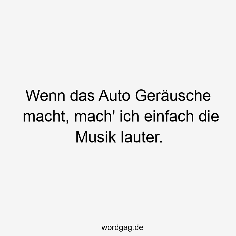 Wenn das Auto Geräusche macht, mach‘ ich einfach die Musik lauter.