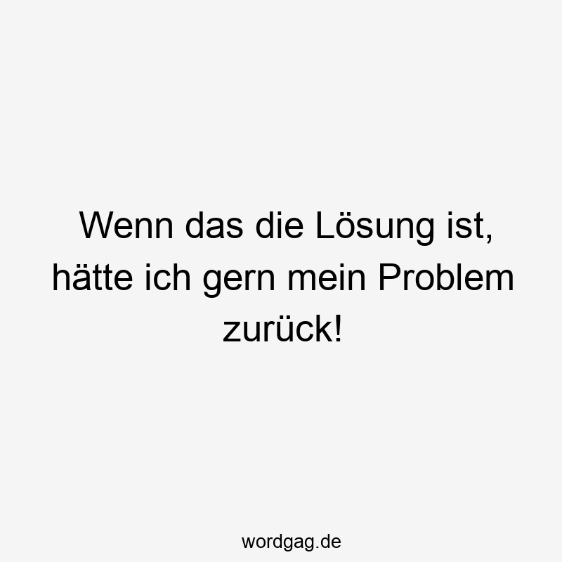 Wenn das die Lösung ist, hätte ich gern mein Problem zurück!