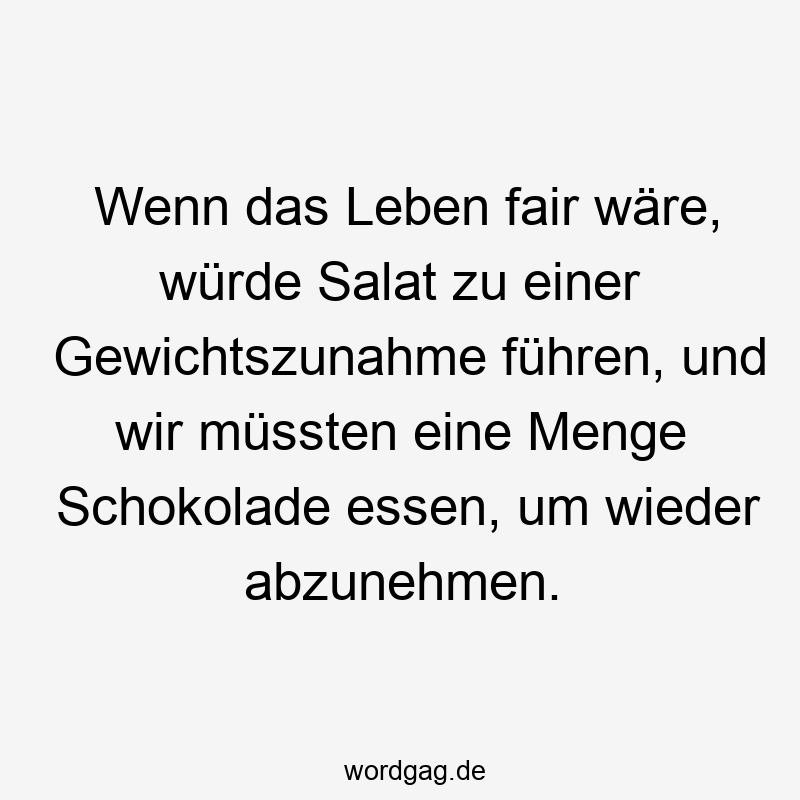 Lustige Sprüche: Gewichtszunahme - Wenn das Leben fair wäre, würde Salat zu einer Gewichtszunahme führen, und wir müssten eine Menge Schokolade essen, um wieder abzunehmen.