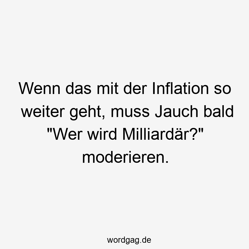 Wenn das mit der Inflation so weiter geht, muss Jauch bald "Wer wird Milliardär?" moderieren.