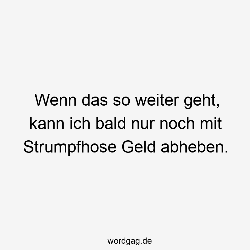 Wenn das so weiter geht, kann ich bald nur noch mit Strumpfhose Geld abheben.