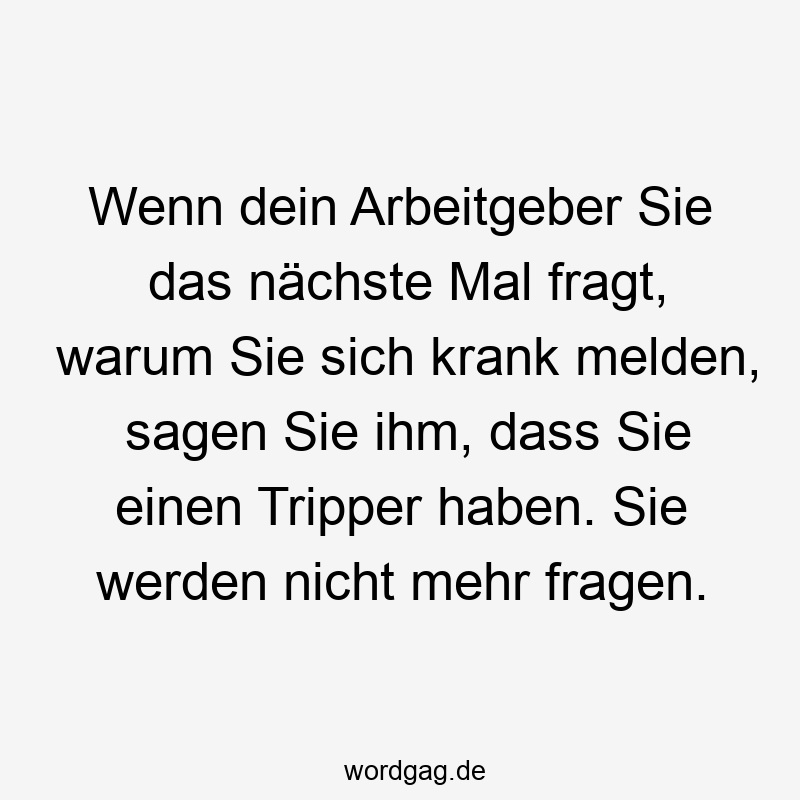 Lustige Sprüche: Fragen - Wenn dein Arbeitgeber Sie das nächste Mal fragt, warum Sie sich krank melden, sagen Sie ihm, dass Sie einen Tripper haben. Sie werden nicht mehr fragen.