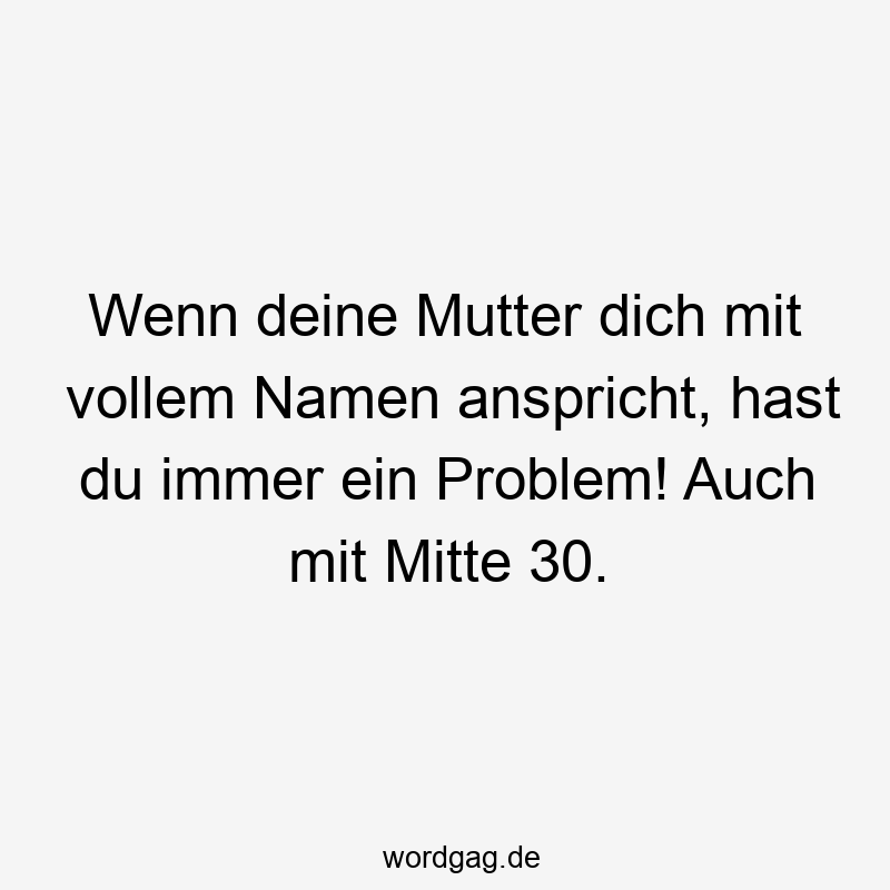 Wenn deine Mutter dich mit vollem Namen anspricht, hast du immer ein Problem! Auch mit Mitte 30.
