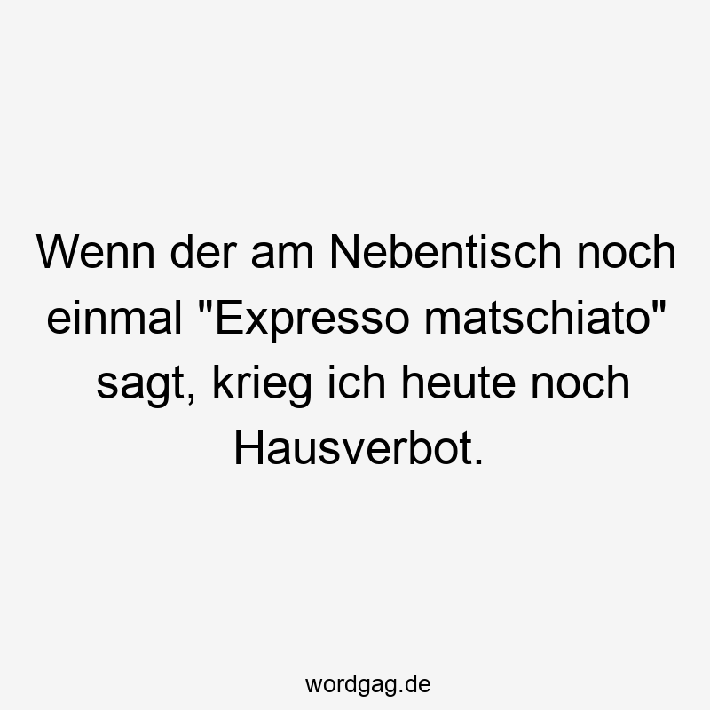 Wenn der am Nebentisch noch einmal „Expresso matschiato“ sagt, krieg ich heute noch Hausverbot.