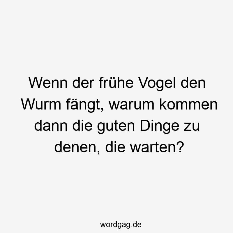 Wenn der frühe Vogel den Wurm fängt, warum kommen dann die guten Dinge zu denen, die warten?