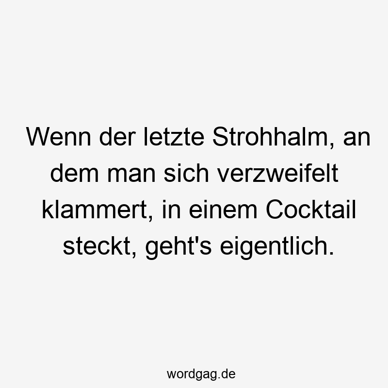 Wenn der letzte Strohhalm, an dem man sich verzweifelt klammert, in einem Cocktail steckt, geht’s eigentlich.