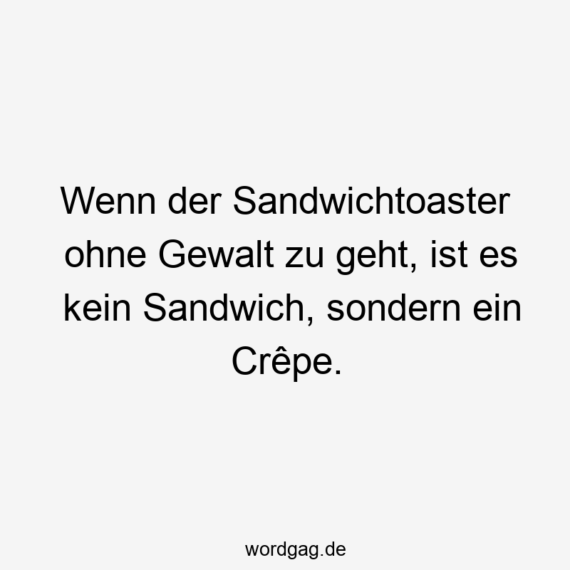 Wenn der Sandwichtoaster ohne Gewalt zu geht, ist es kein Sandwich, sondern ein Crêpe.