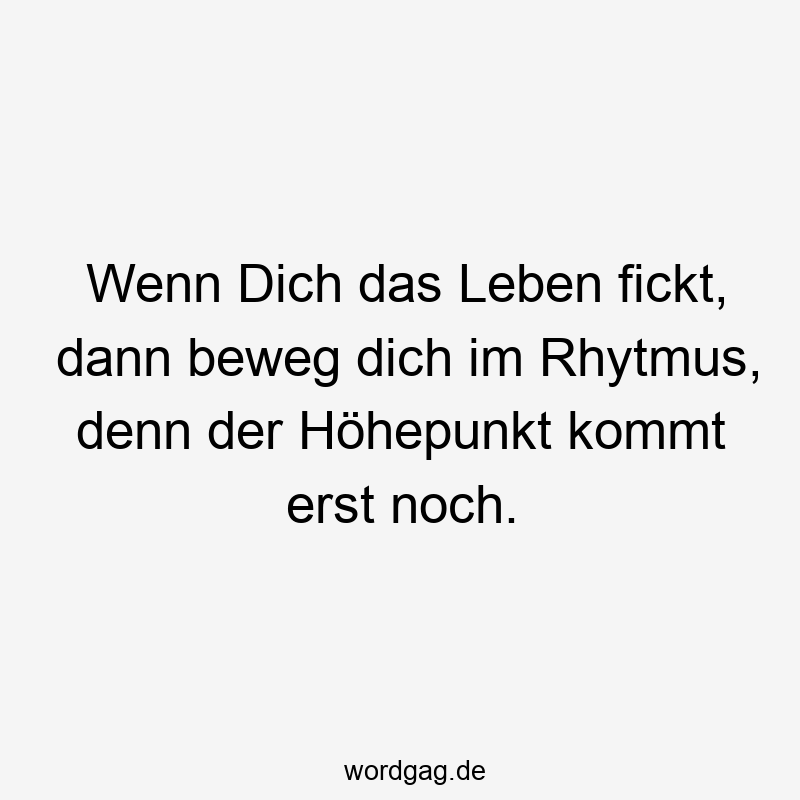 Wenn Dich das Leben fickt, dann beweg dich im Rhytmus, denn der Höhepunkt kommt erst noch.