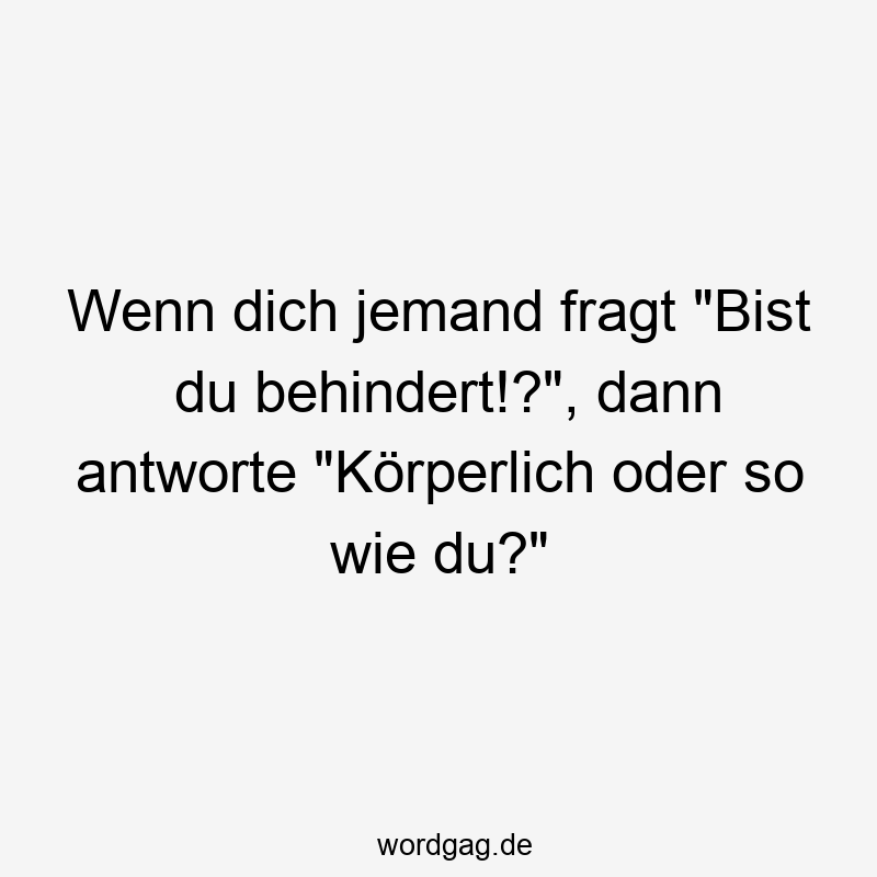 Wenn dich jemand fragt "Bist du behindert!?", dann antworte "Körperlich oder so wie du?"