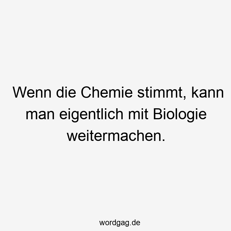Wenn die Chemie stimmt, kann man eigentlich mit Biologie weitermachen.