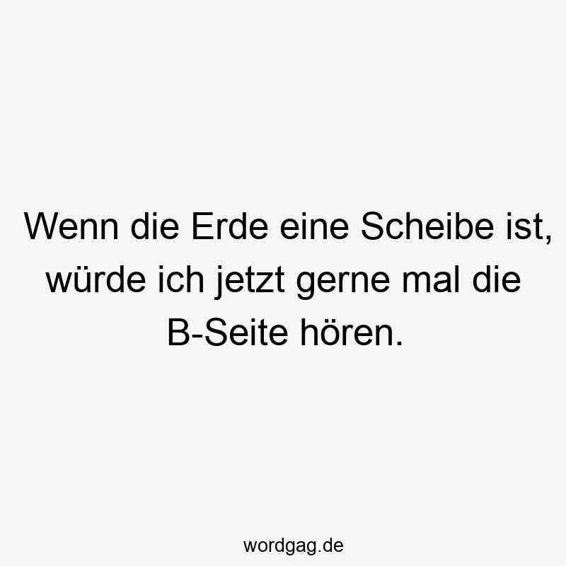 Wenn die Erde eine Scheibe ist, würde ich jetzt gerne mal die B-Seite hören.