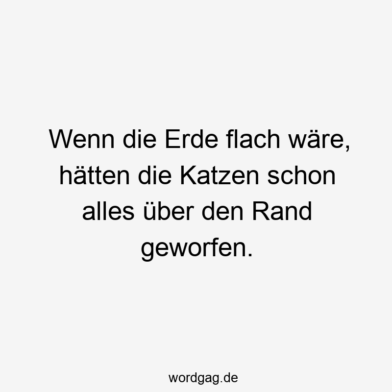 Wenn die Erde flach wäre, hätten die Katzen schon alles über den Rand geworfen.