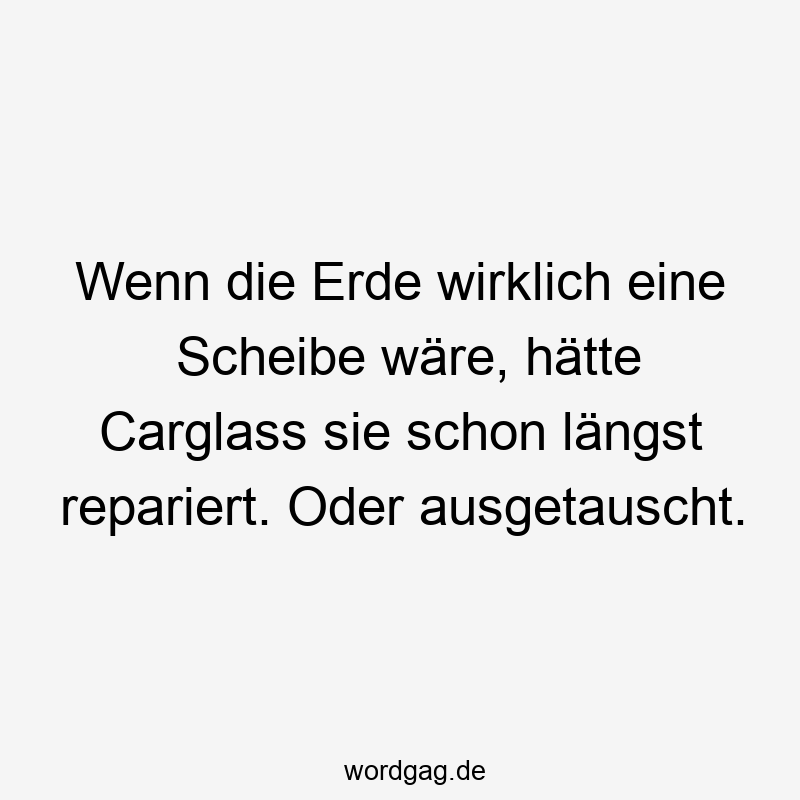 Wenn die Erde wirklich eine Scheibe wäre, hätte Carglass sie schon längst repariert. Oder ausgetauscht.