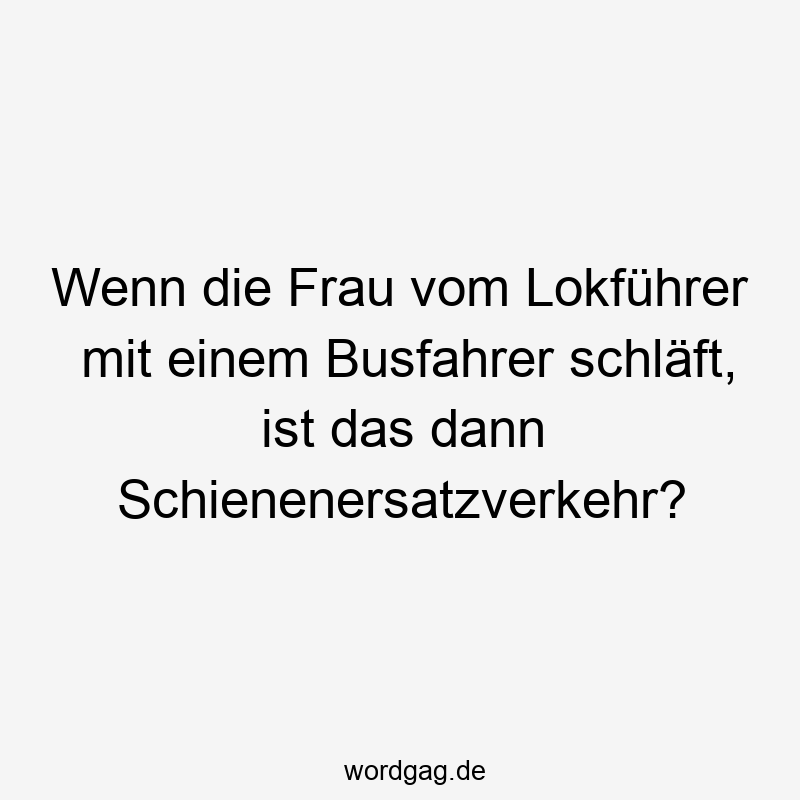 Wenn die Frau vom Lokführer mit einem Busfahrer schläft, ist das dann Schienenersatzverkehr?