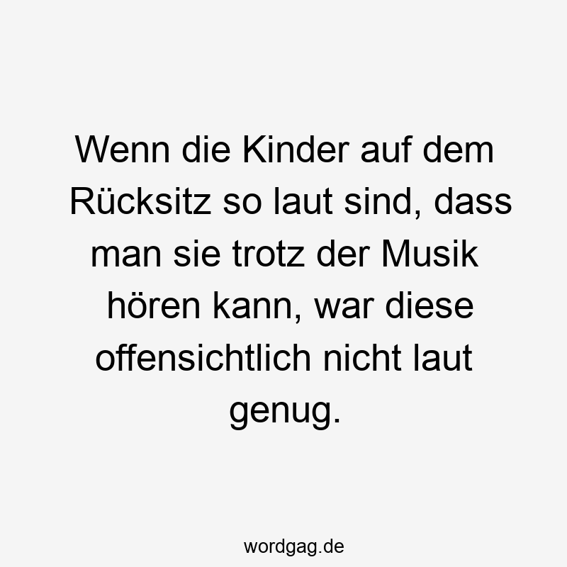 Wenn die Kinder auf dem Rücksitz so laut sind, dass man sie trotz der Musik hören kann, war diese offensichtlich nicht laut genug.