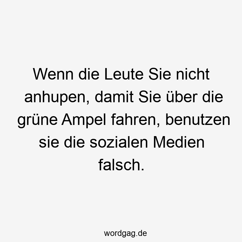 Wenn die Leute Sie nicht anhupen, damit Sie über die grüne Ampel fahren, benutzen sie die sozialen Medien falsch.
