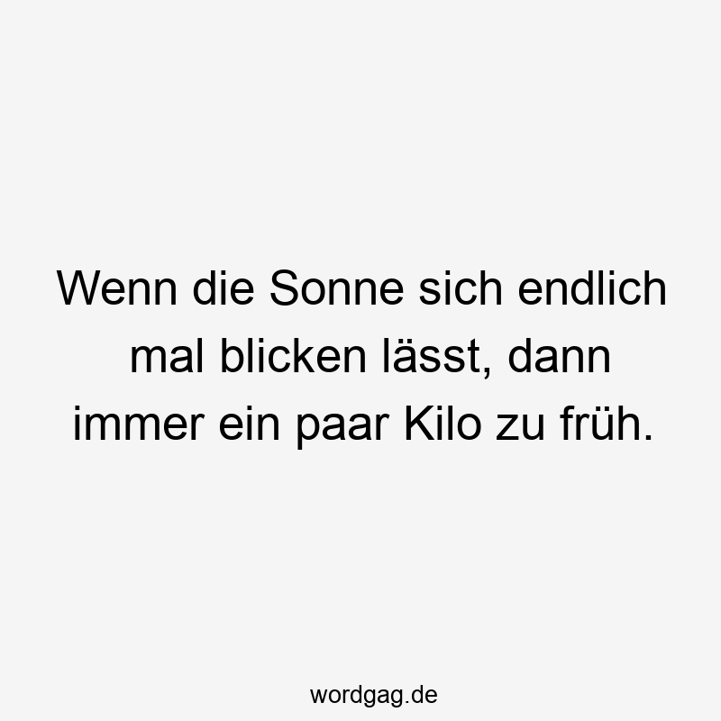 Wenn die Sonne sich endlich mal blicken lässt, dann immer ein paar Kilo zu früh.