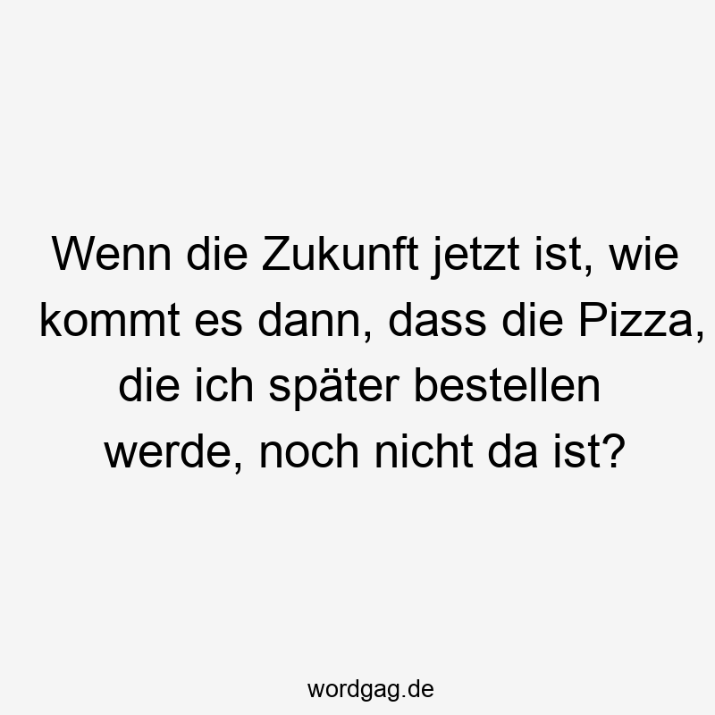 Lustige Sprüche: Zukunft - Wenn die Zukunft jetzt ist, wie kommt es dann, dass die Pizza, die ich später bestellen werde, noch nicht da ist?