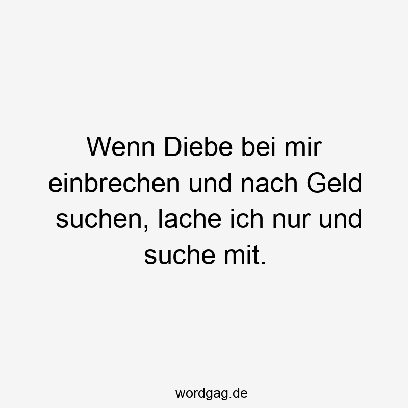 Wenn Diebe bei mir einbrechen und nach Geld suchen, lache ich nur und suche mit.