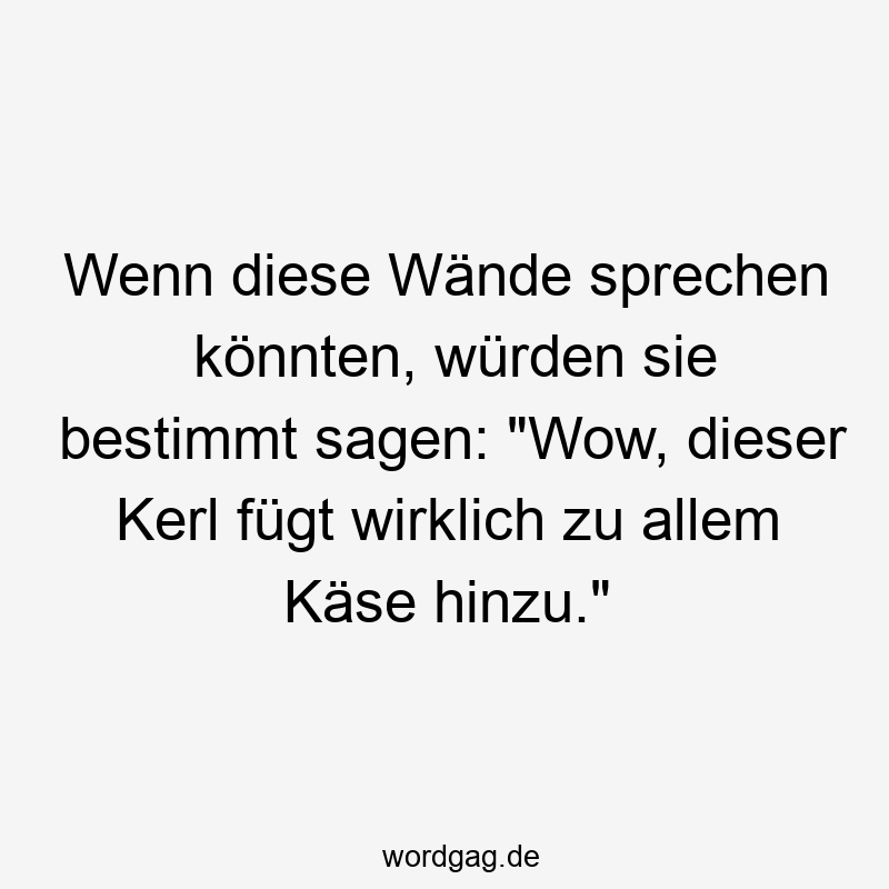 Wenn diese Wände sprechen könnten, würden sie bestimmt sagen: „Wow, dieser Kerl fügt wirklich zu allem Käse hinzu.“