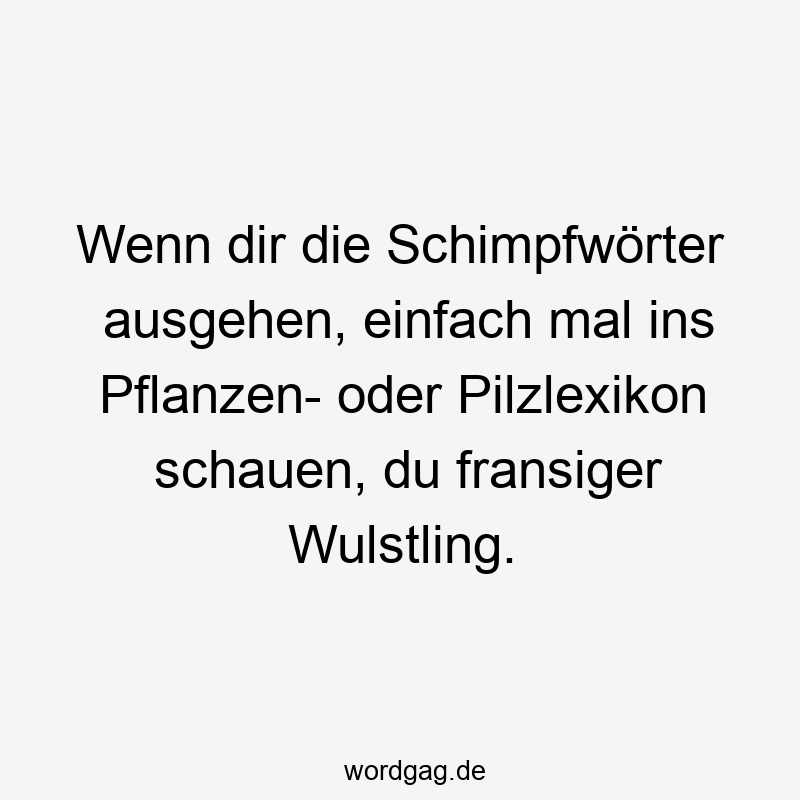 Wenn dir die Schimpfwörter ausgehen, einfach mal ins Pflanzen- oder Pilzlexikon schauen, du fransiger Wulstling.