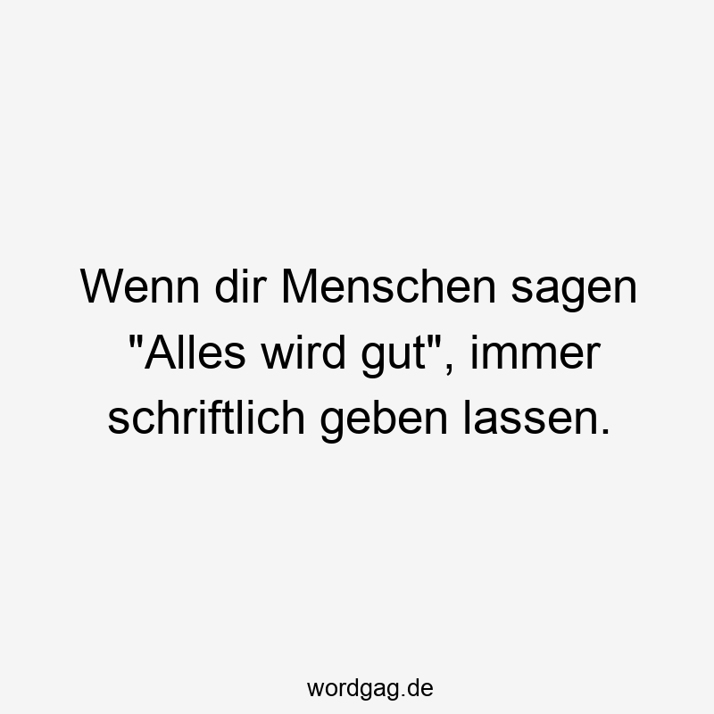 Wenn dir Menschen sagen „Alles wird gut“, immer schriftlich geben lassen.