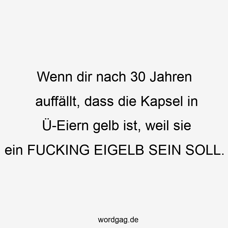 Wenn dir nach 30 Jahren auffällt, dass die Kapsel in Ü-Eiern gelb ist, weil sie ein FUCKING EIGELB SEIN SOLL.