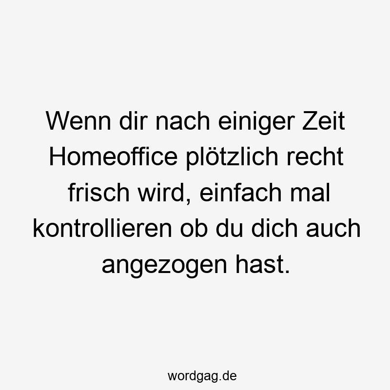 Wenn dir nach einiger Zeit Homeoffice plötzlich recht frisch wird, einfach mal kontrollieren ob du dich auch angezogen hast.