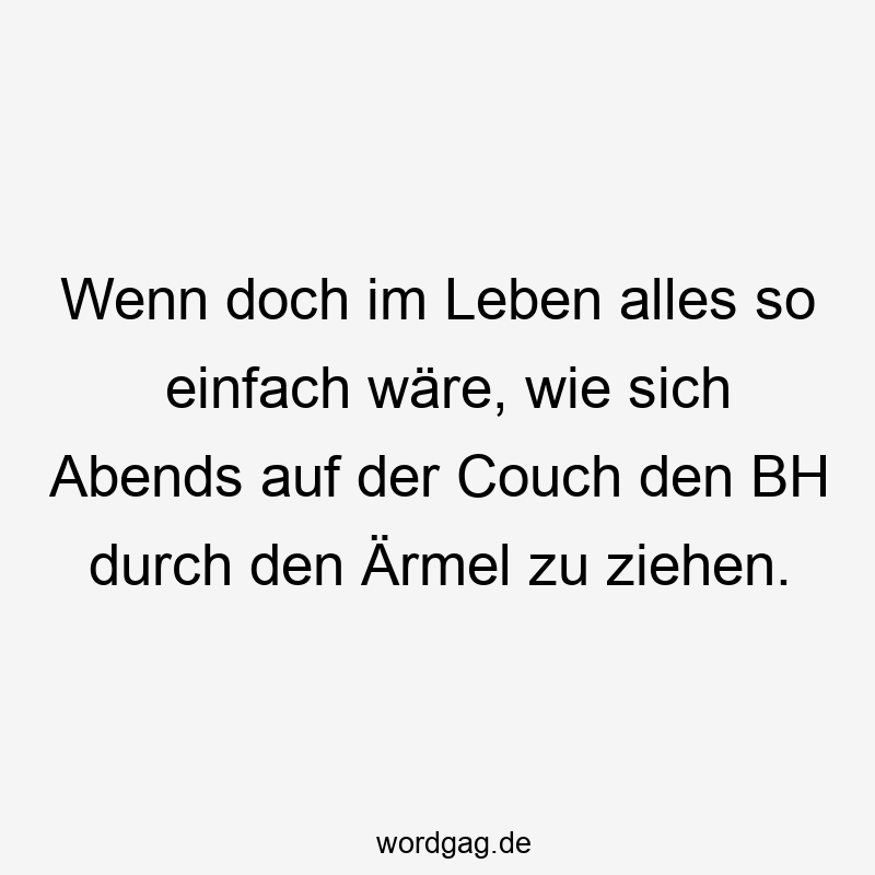 Wenn doch im Leben alles so einfach wäre, wie sich Abends auf der Couch den BH durch den Ärmel zu ziehen.