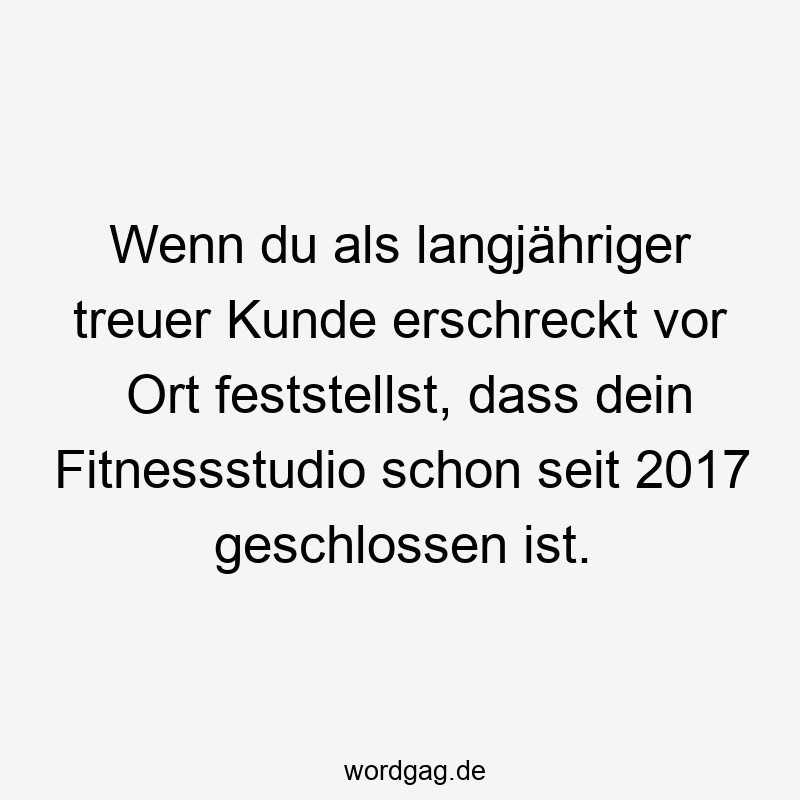 Wenn du als langjähriger treuer Kunde erschreckt vor Ort feststellst, dass dein Fitnessstudio schon seit 2017 geschlossen ist.