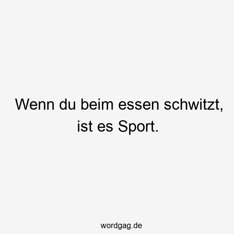 Wenn du beim essen schwitzt, ist es Sport.