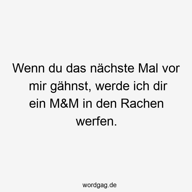Wenn du das nächste Mal vor mir gähnst, werde ich dir ein M&M in den Rachen werfen.