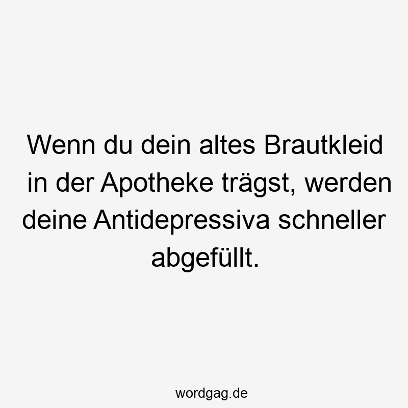 Wenn du dein altes Brautkleid in der Apotheke trägst, werden deine Antidepressiva schneller abgefüllt.