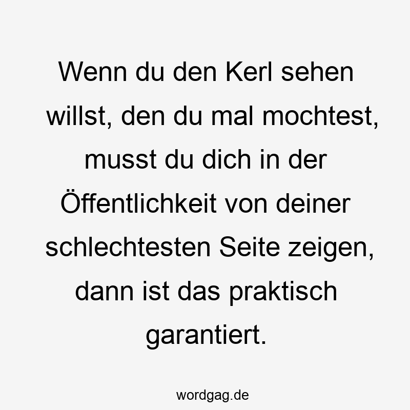 Wenn du den Kerl sehen willst, den du mal mochtest, musst du dich in der Öffentlichkeit von deiner schlechtesten Seite zeigen, dann ist das praktisch garantiert.