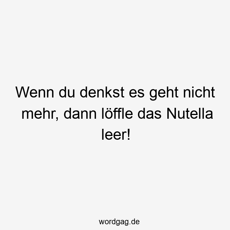 Wenn du denkst es geht nicht mehr, dann löffle das Nutella leer!