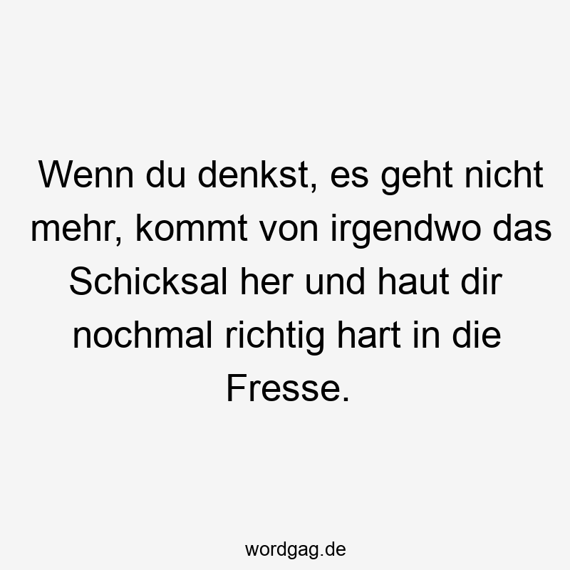 Wenn du denkst, es geht nicht mehr, kommt von irgendwo das Schicksal her und haut dir nochmal richtig hart in die Fresse.