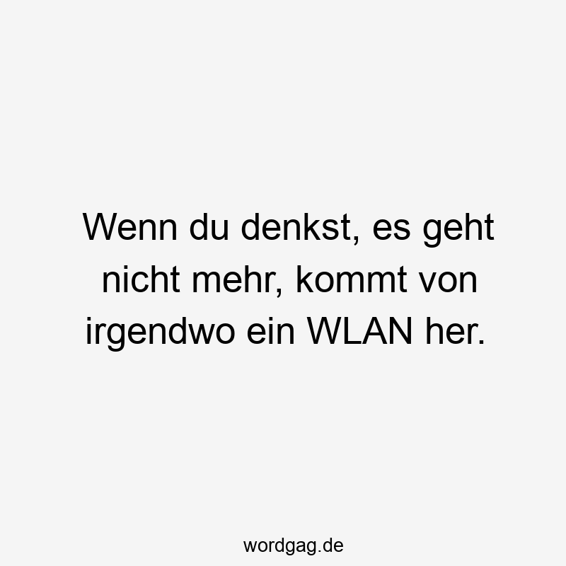 Wenn du denkst, es geht nicht mehr, kommt von irgendwo ein WLAN her.