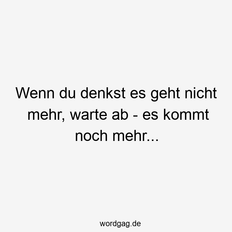 Wenn du denkst es geht nicht mehr, warte ab – es kommt noch mehr…