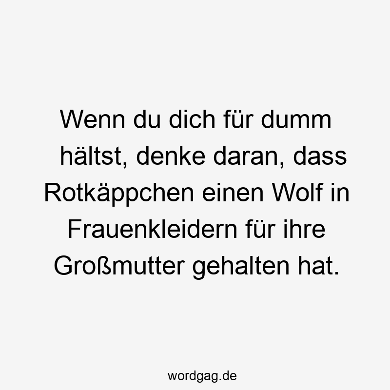 Wenn du dich für dumm hältst, denke daran, dass Rotkäppchen einen Wolf in Frauenkleidern für ihre Großmutter gehalten hat.