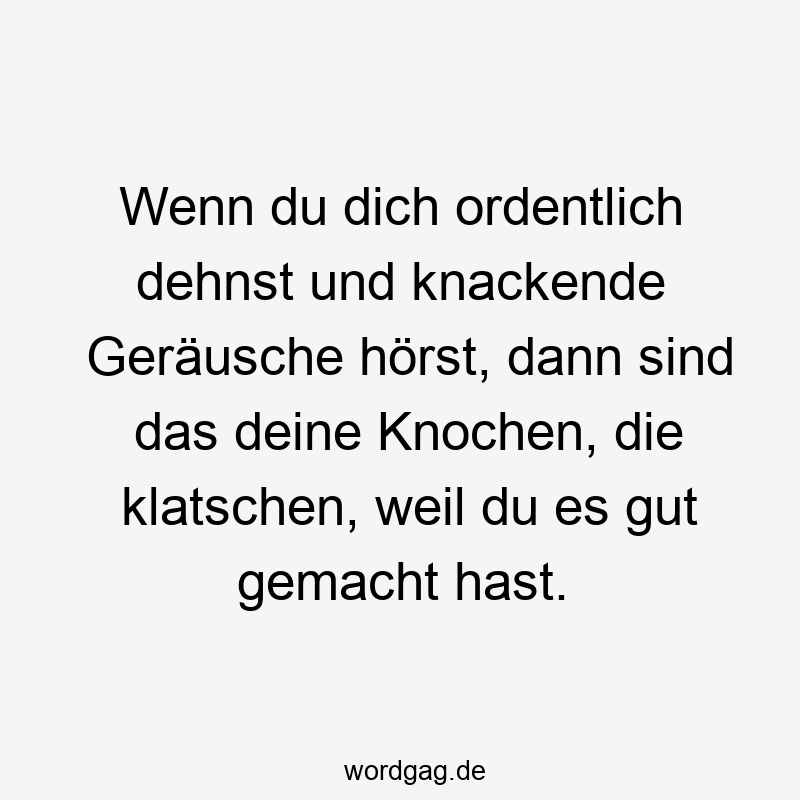 Lustige Knochen Sprüche - Wenn du dich ordentlich dehnst und knackende Geräusche hörst, dann sind das deine Knochen, die klatschen, weil du es gut gemacht hast.