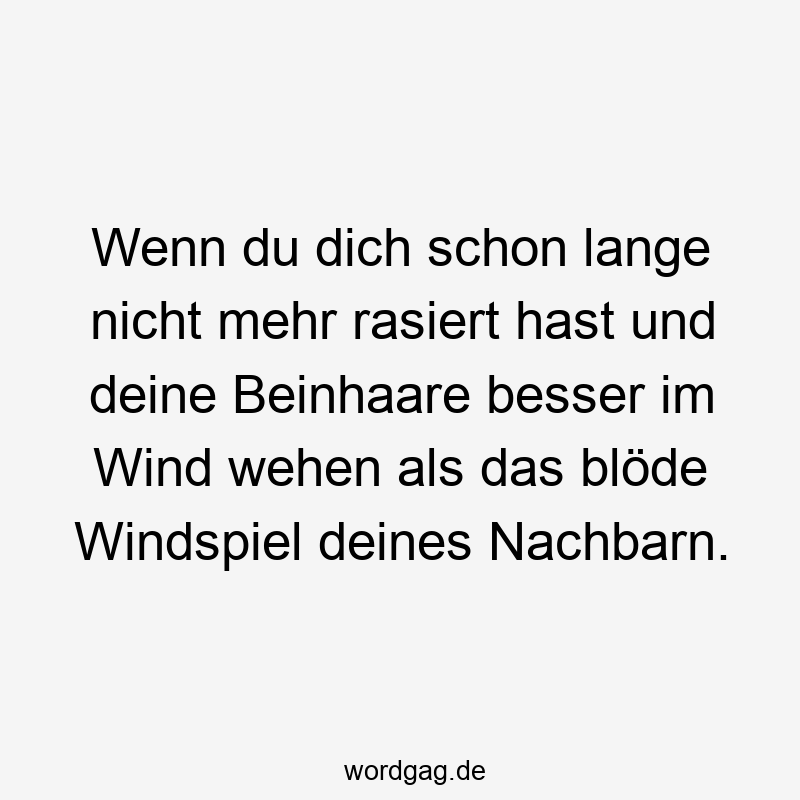 Wenn du dich schon lange nicht mehr rasiert hast und deine Beinhaare besser im Wind wehen als das blöde Windspiel deines Nachbarn.