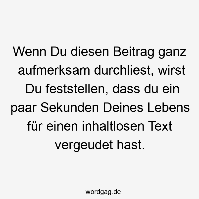 Wenn Du diesen Beitrag ganz aufmerksam durchliest, wirst Du feststellen, dass du ein paar Sekunden Deines Lebens für einen inhaltlosen Text vergeudet hast.