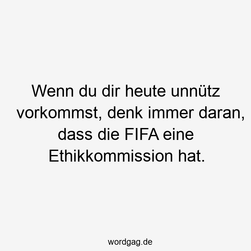 Wenn du dir heute unnütz vorkommst, denk immer daran, dass die FIFA eine Ethikkommission hat.